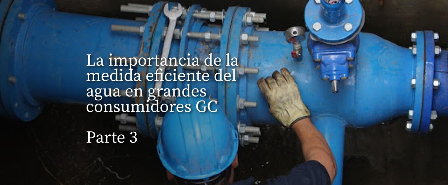 La importancia de la medida eficiente del agua en grandes consumidores GC. Parte #3.